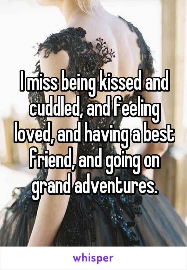 I miss being kissed and cuddled, and feeling loved, and having a best friend, and going on grand adventures.