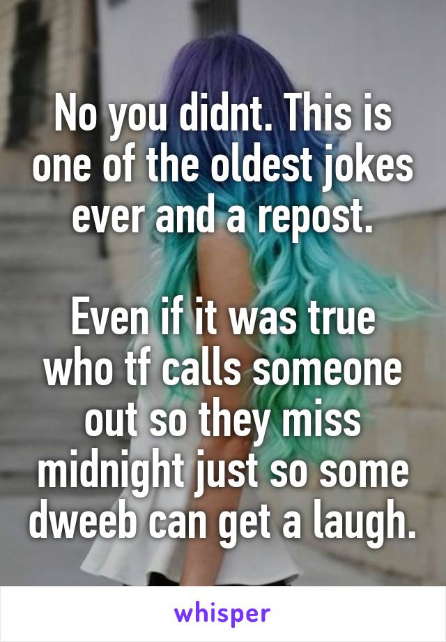 No you didnt. This is one of the oldest jokes ever and a repost.

Even if it was true who tf calls someone out so they miss midnight just so some dweeb can get a laugh.