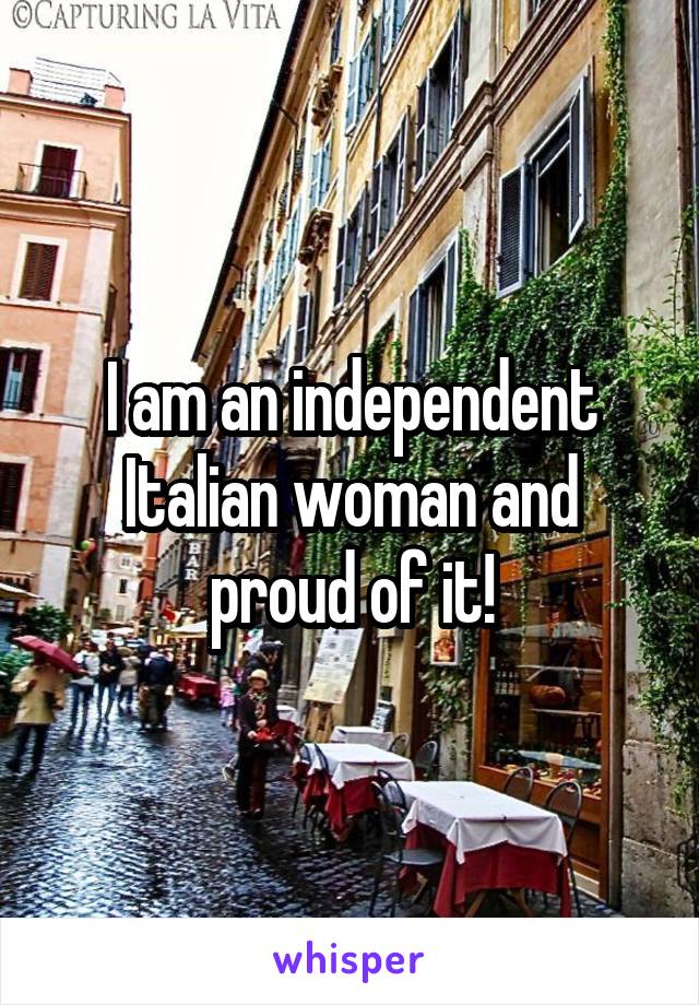 I am an independent Italian woman and proud of it!