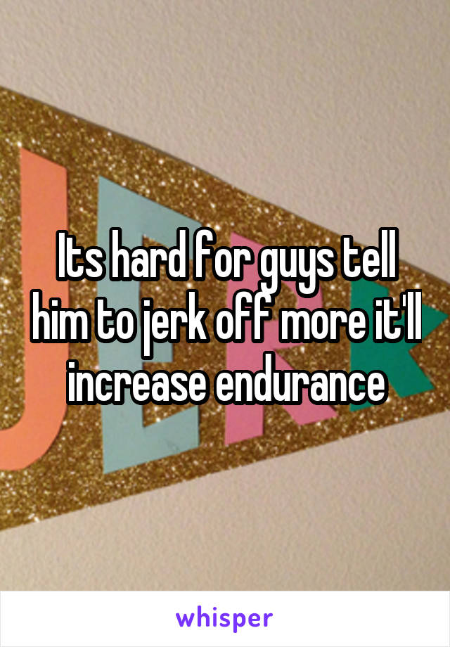 Its hard for guys tell him to jerk off more it'll increase endurance