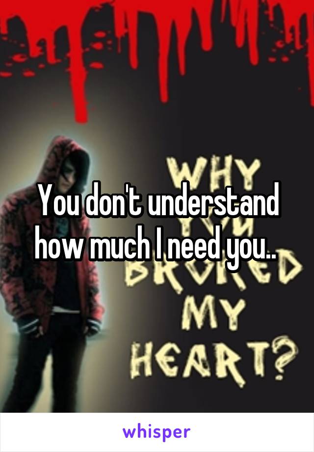 You don't understand how much I need you.. 