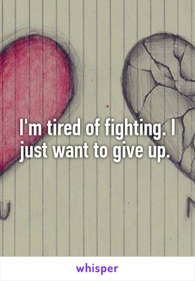 I'm tired of fighting. I just want to give up. 