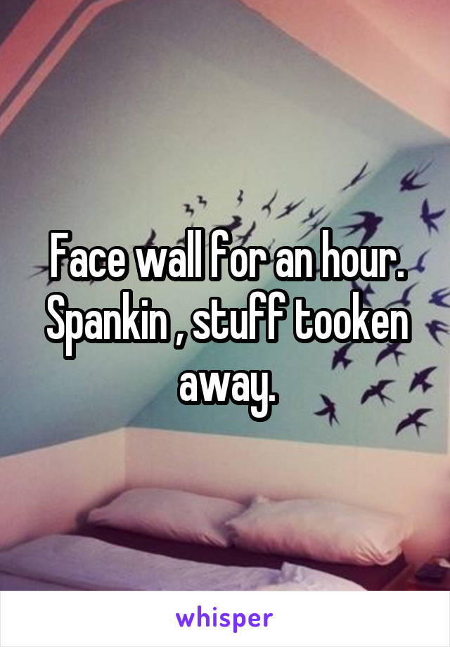 Face wall for an hour. Spankin , stuff tooken away.