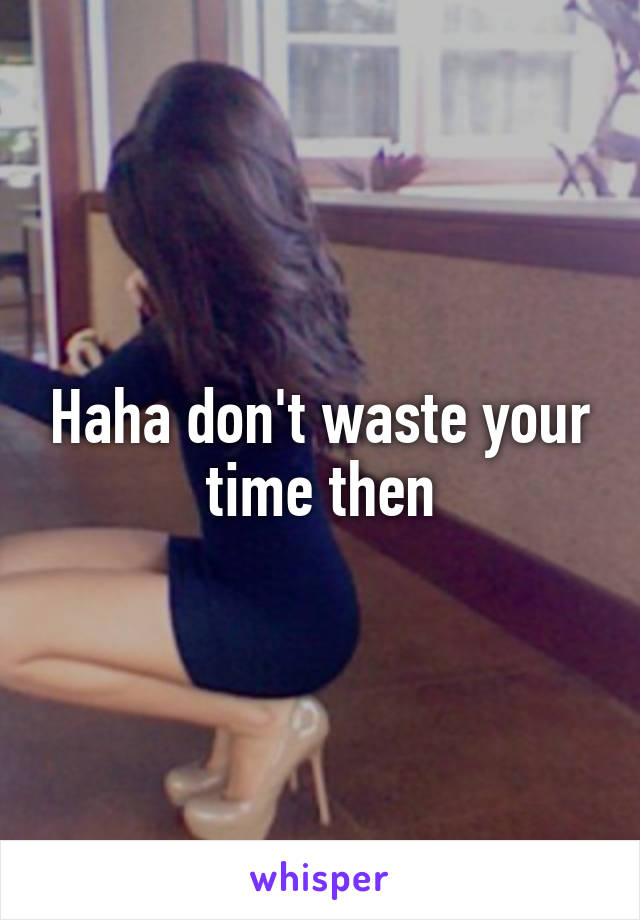 Haha don't waste your time then