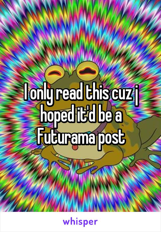 I only read this cuz j hoped it'd be a Futurama post