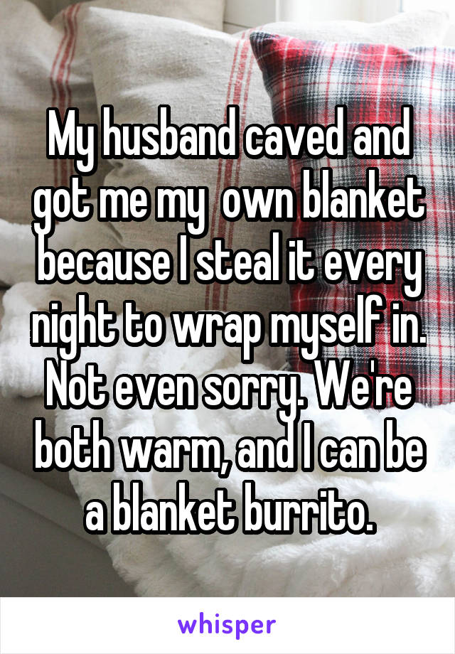 My husband caved and got me my  own blanket because I steal it every night to wrap myself in.
Not even sorry. We're both warm, and I can be a blanket burrito.