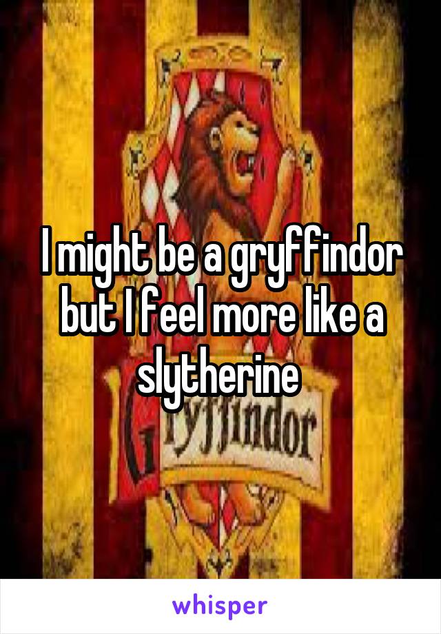 I might be a gryffindor but I feel more like a slytherine 