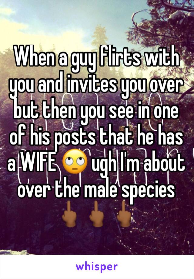 When a guy flirts with you and invites you over but then you see in one of his posts that he has a WIFE 🙄 ugh I'm about over the male species 🖕🏾🖕🏾🖕🏾 