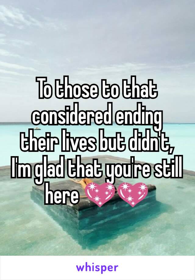 To those to that considered ending their lives but didn't, I'm glad that you're still here 💖💖