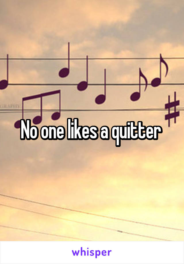 No one likes a quitter 