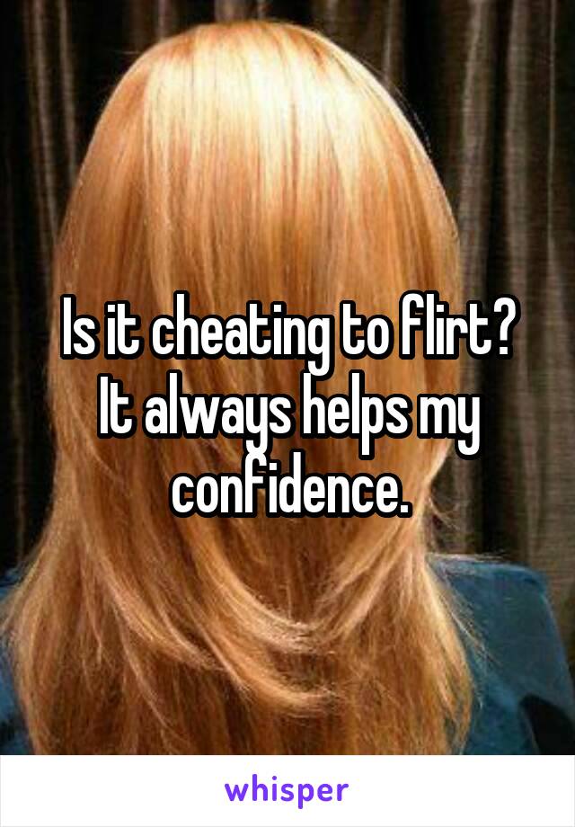 Is it cheating to flirt?
It always helps my confidence.