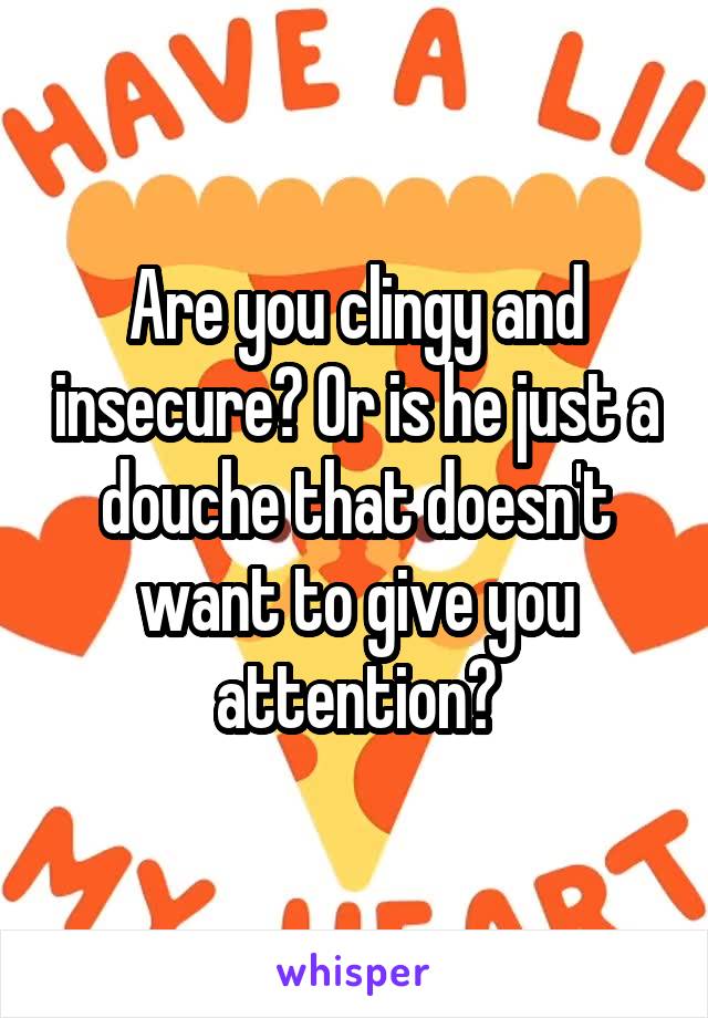 Are you clingy and insecure? Or is he just a douche that doesn't want to give you attention?