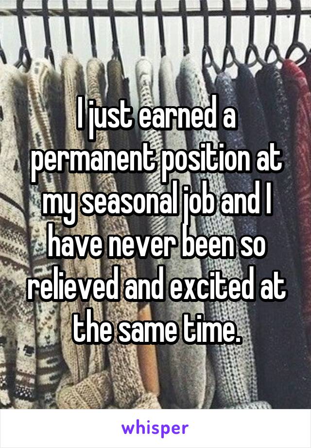 I just earned a permanent position at my seasonal job and I have never been so relieved and excited at the same time.