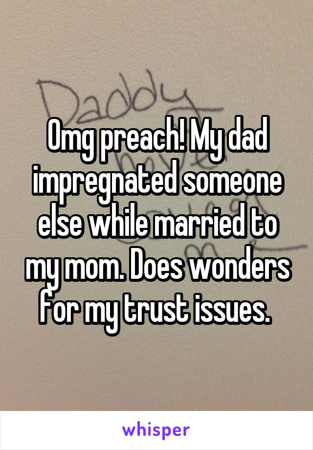 Omg preach! My dad impregnated someone else while married to my mom. Does wonders for my trust issues. 