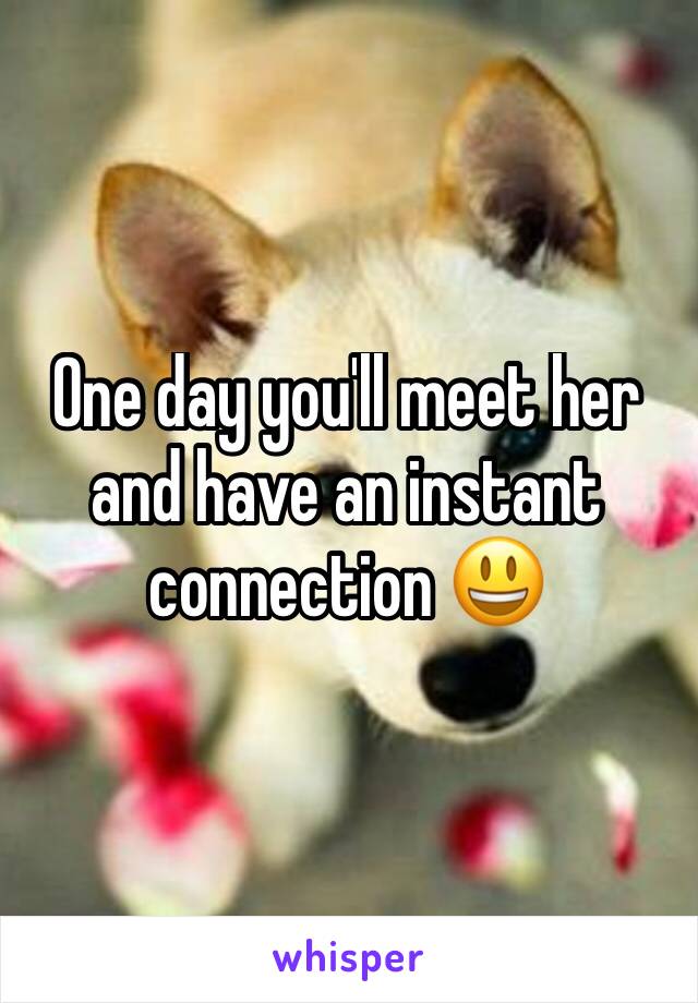 One day you'll meet her and have an instant connection 😃