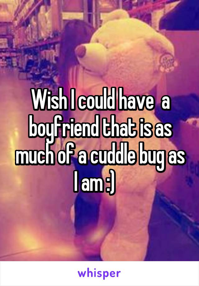 Wish I could have  a boyfriend that is as much of a cuddle bug as I am :)   