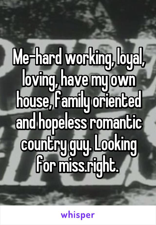 Me-hard working, loyal, loving, have my own house, family oriented and hopeless romantic country guy. Looking for miss.right. 