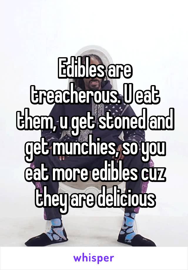 Edibles are treacherous. U eat them, u get stoned and get munchies, so you eat more edibles cuz they are delicious