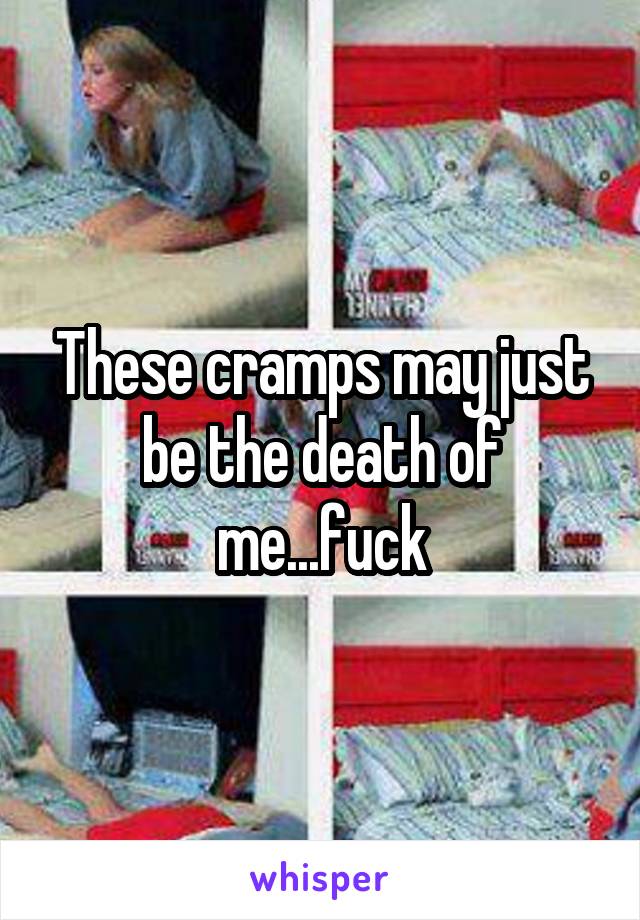 These cramps may just be the death of me...fuck