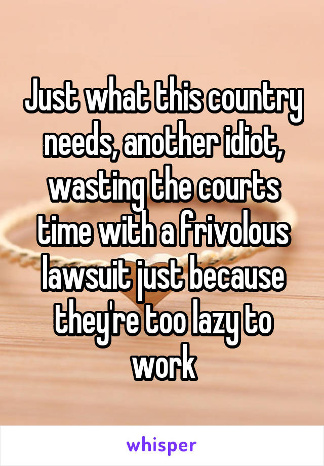 Just what this country needs, another idiot, wasting the courts time with a frivolous lawsuit just because they're too lazy to work