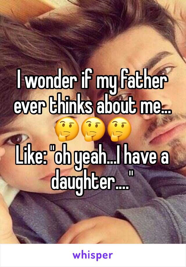 I wonder if my father ever thinks about me...
🤔🤔🤔
Like: "oh yeah...I have a daughter...."