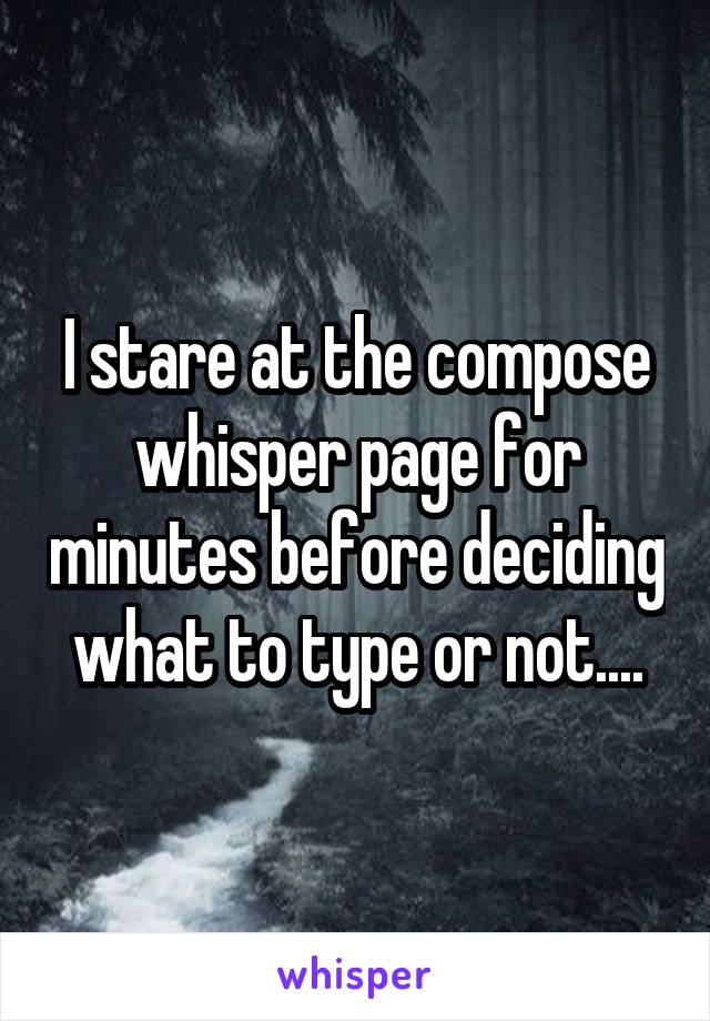 I stare at the compose whisper page for minutes before deciding what to type or not....