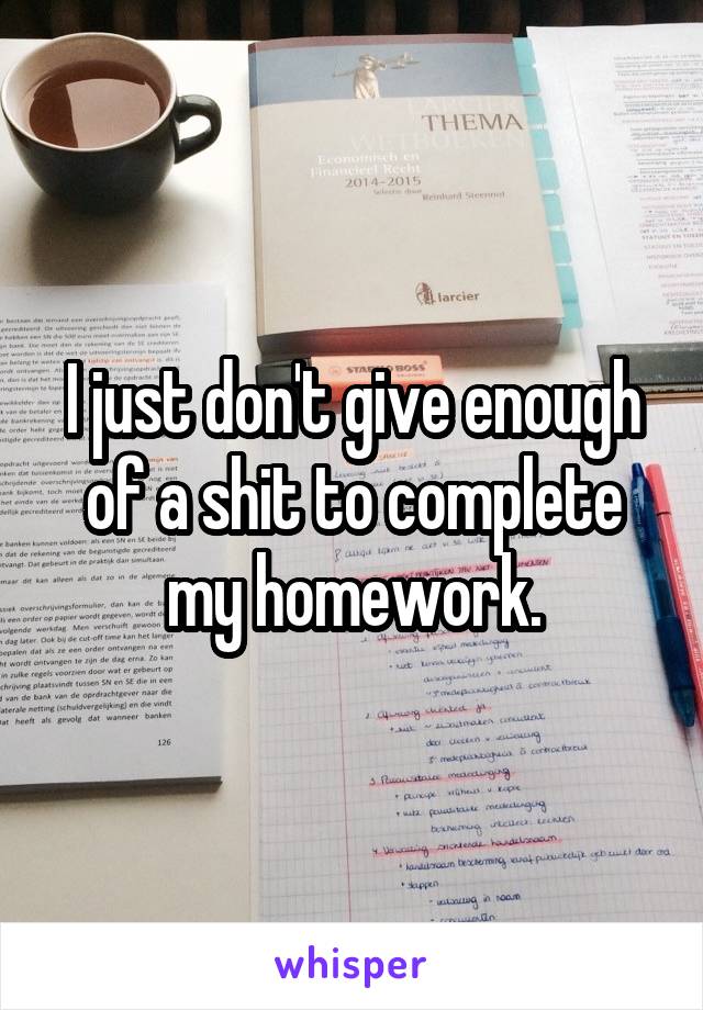 I just don't give enough of a shit to complete my homework.