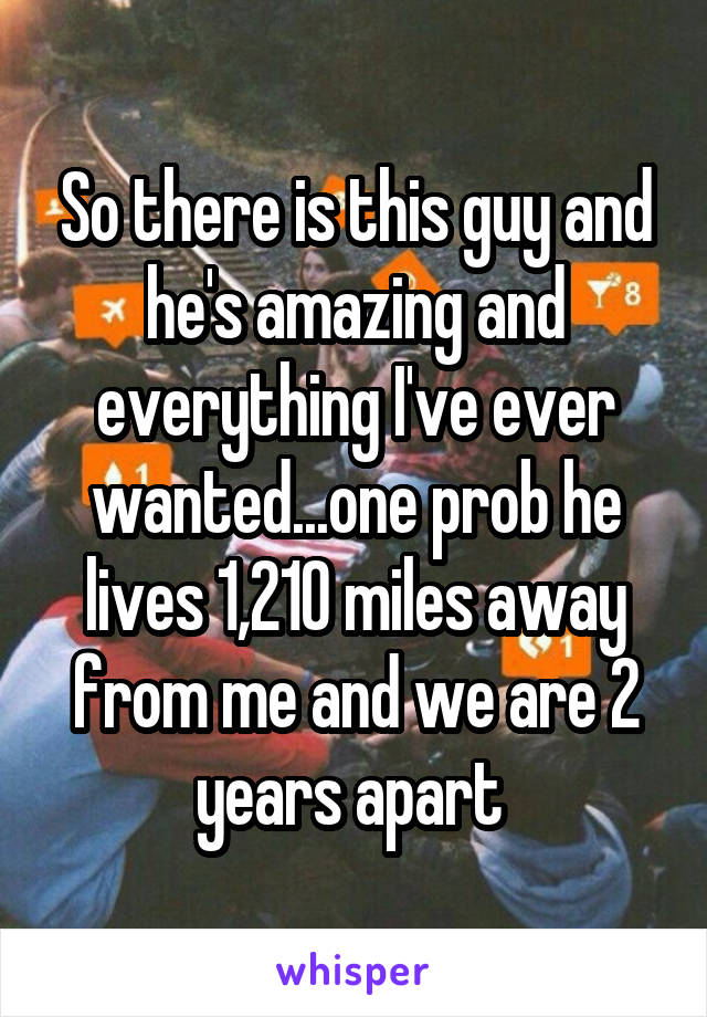 So there is this guy and he's amazing and everything I've ever wanted...one prob he lives 1,210 miles away from me and we are 2 years apart 