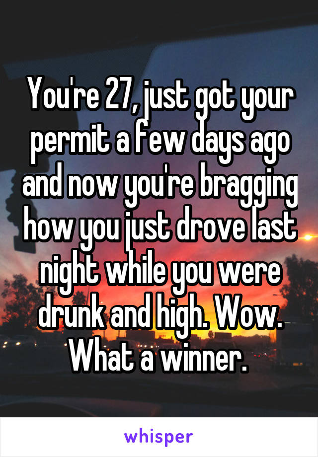 You're 27, just got your permit a few days ago and now you're bragging how you just drove last night while you were drunk and high. Wow. What a winner. 