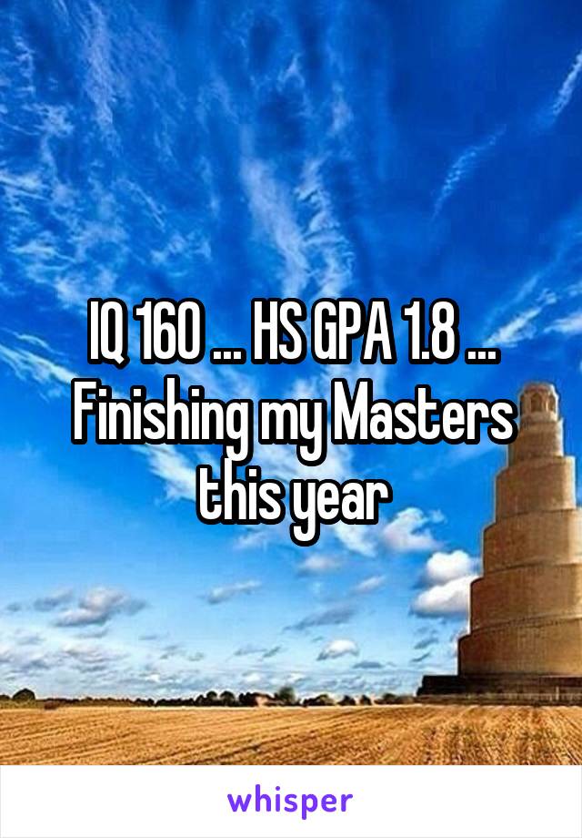 IQ 160 ... HS GPA 1.8 ... Finishing my Masters this year