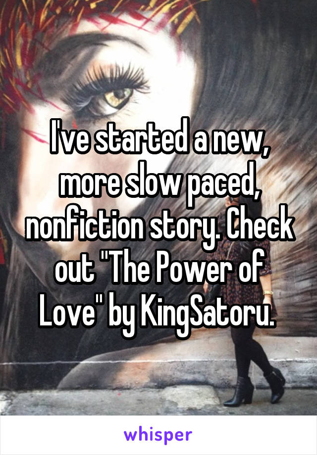 I've started a new, more slow paced, nonfiction story. Check out "The Power of Love" by KingSatoru. 