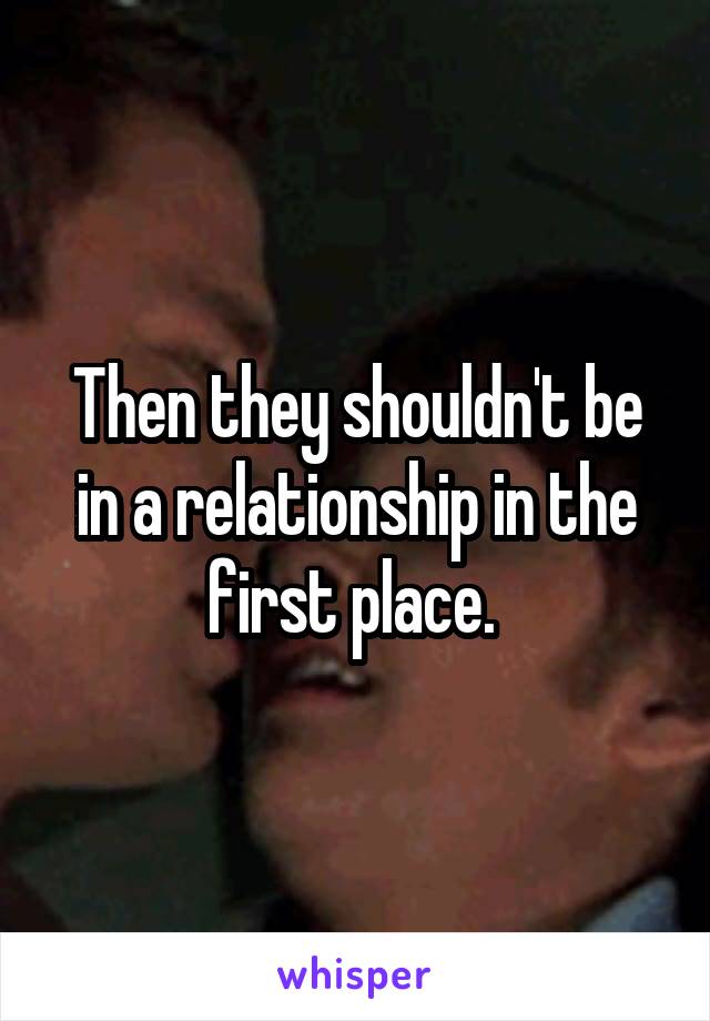 Then they shouldn't be in a relationship in the first place. 