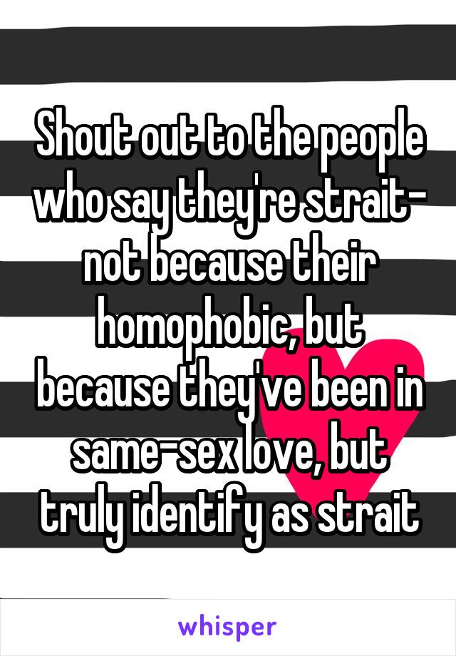 Shout out to the people who say they're strait- not because their homophobic, but because they've been in same-sex love, but truly identify as strait