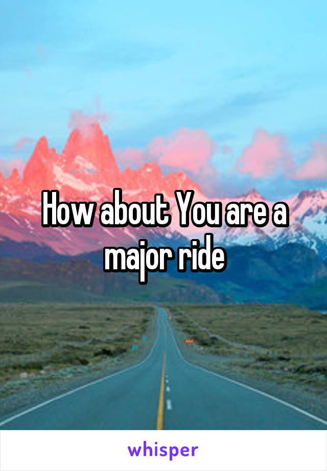 How about You are a major ride