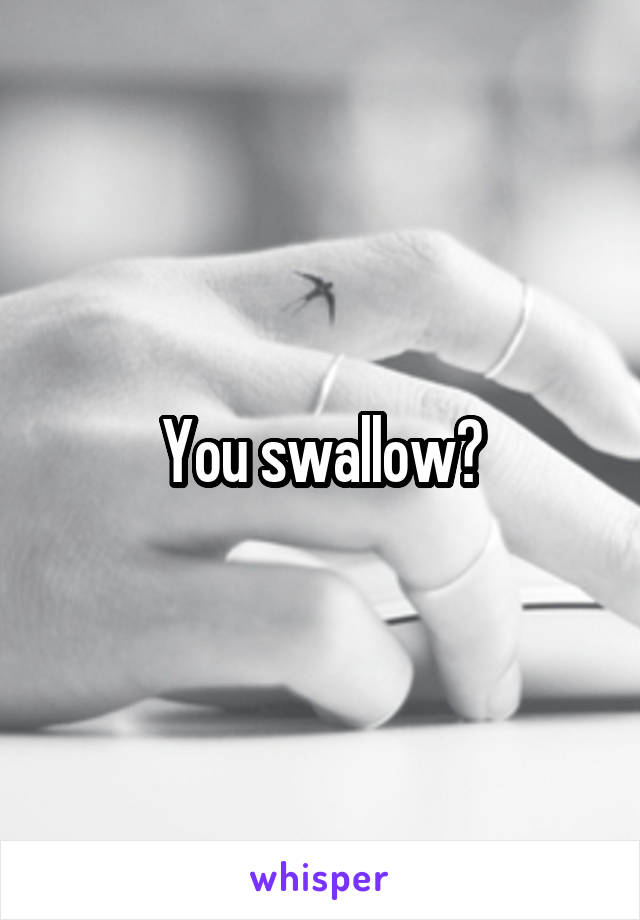 You swallow?