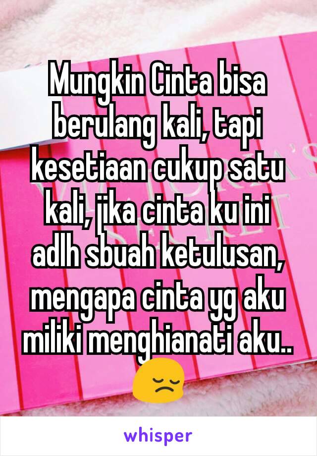 Mungkin Cinta bisa berulang kali, tapi kesetiaan cukup satu kali, jika cinta ku ini adlh sbuah ketulusan, mengapa cinta yg aku miliki menghianati aku.. 😔