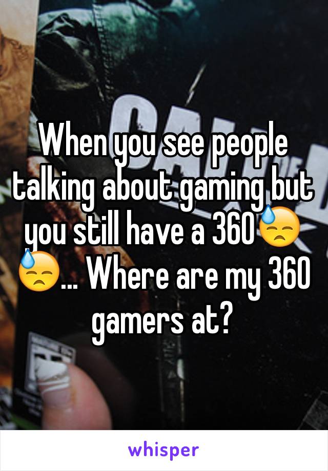 When you see people talking about gaming but you still have a 360😓😓... Where are my 360 gamers at?