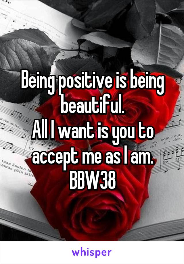 Being positive is being beautiful.
All I want is you to accept me as I am.
BBW38