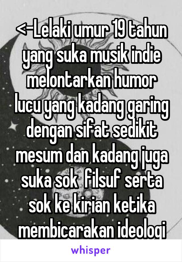 <-Lelaki umur 19 tahun yang suka musik indie melontarkan humor lucu yang kadang garing dengan sifat sedikit mesum dan kadang juga suka sok  filsuf serta sok ke kirian ketika membicarakan ideologi