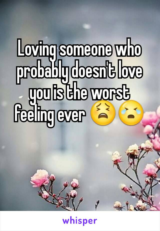 Loving someone who probably doesn't love you is the worst feeling ever 😫😭