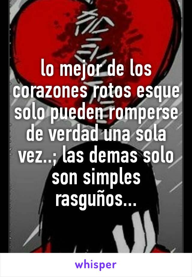 lo mejor de los corazones rotos esque solo pueden romperse de verdad una sola vez..; las demas solo son simples rasguños...