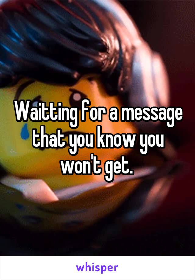 Waitting for a message that you know you won't get. 