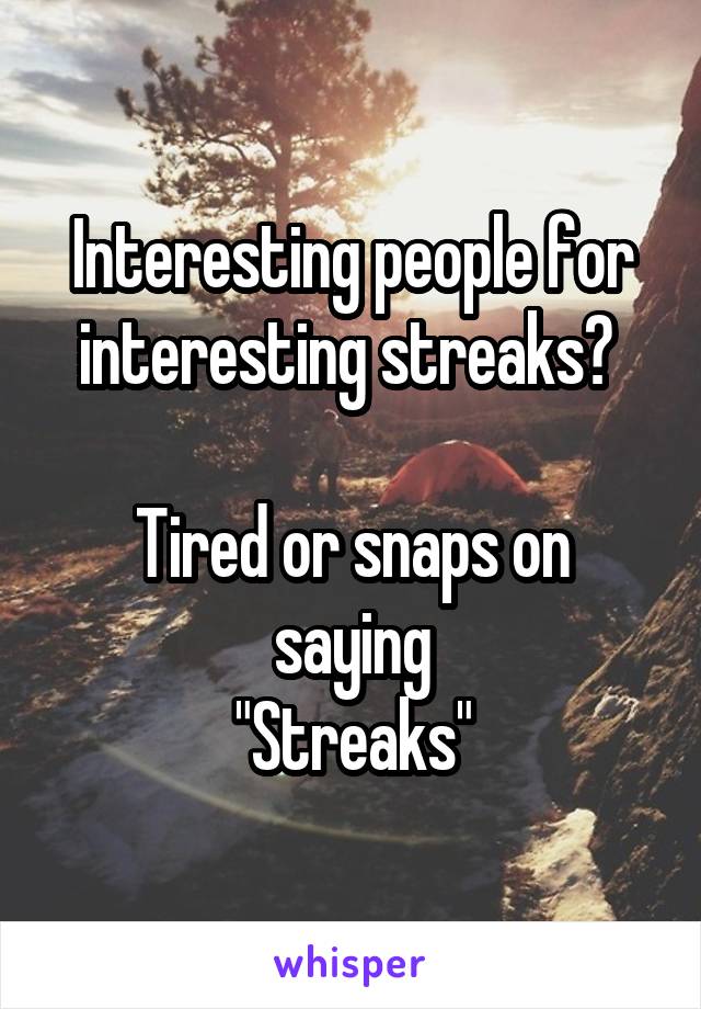 Interesting people for interesting streaks? 

Tired or snaps on saying
"Streaks"