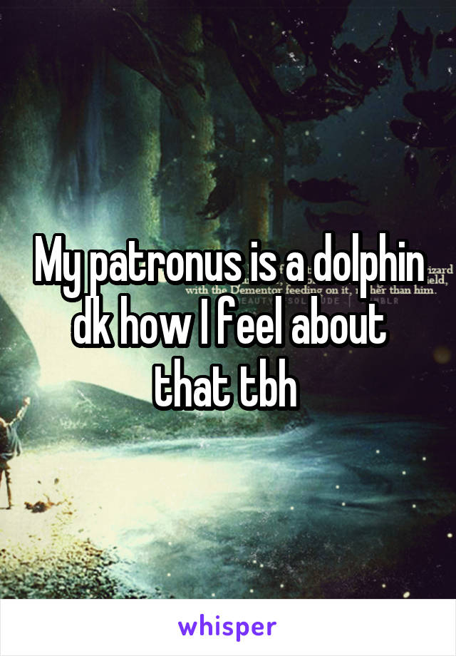 My patronus is a dolphin dk how I feel about that tbh 