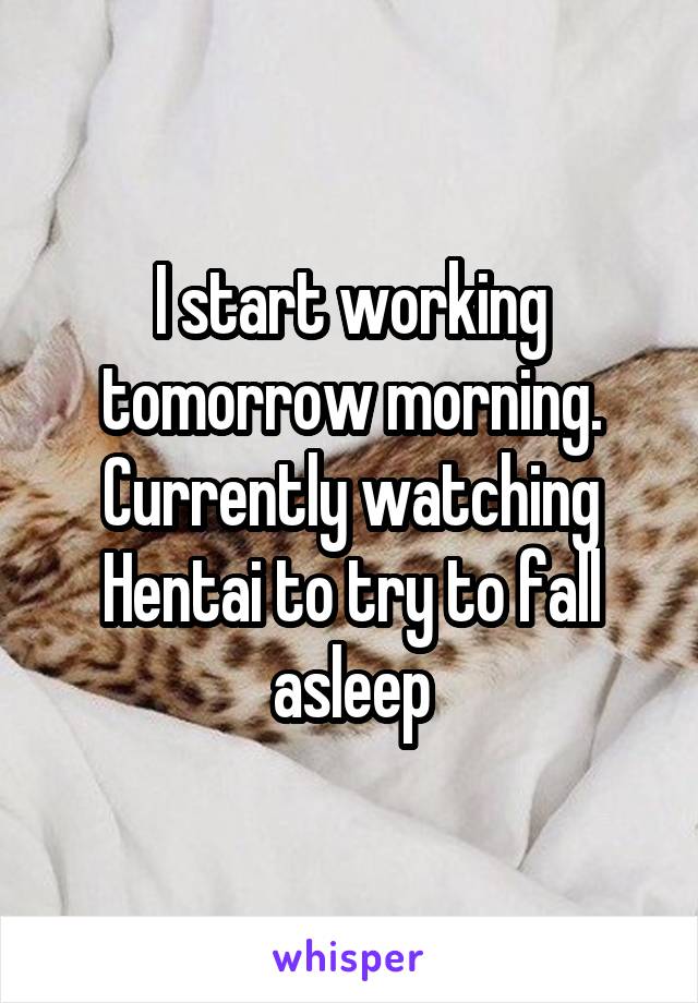 I start working tomorrow morning. Currently watching Hentai to try to fall asleep