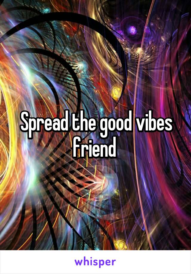 Spread the good vibes friend 