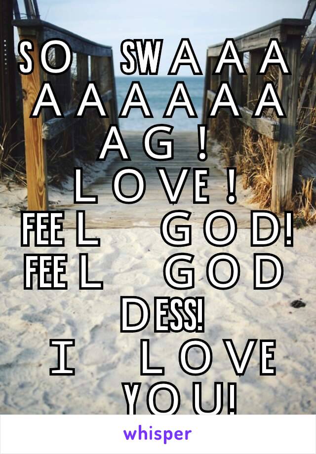 SＯ　SWＡＡＡＡＡＡＡＡＡＡＧ！
ＬＯＶE！
FEEＬ　ＧＯＤ!
FEEＬ　ＧＯＤＤESS!
Ｉ　ＬＯＶE　YＯＵ!