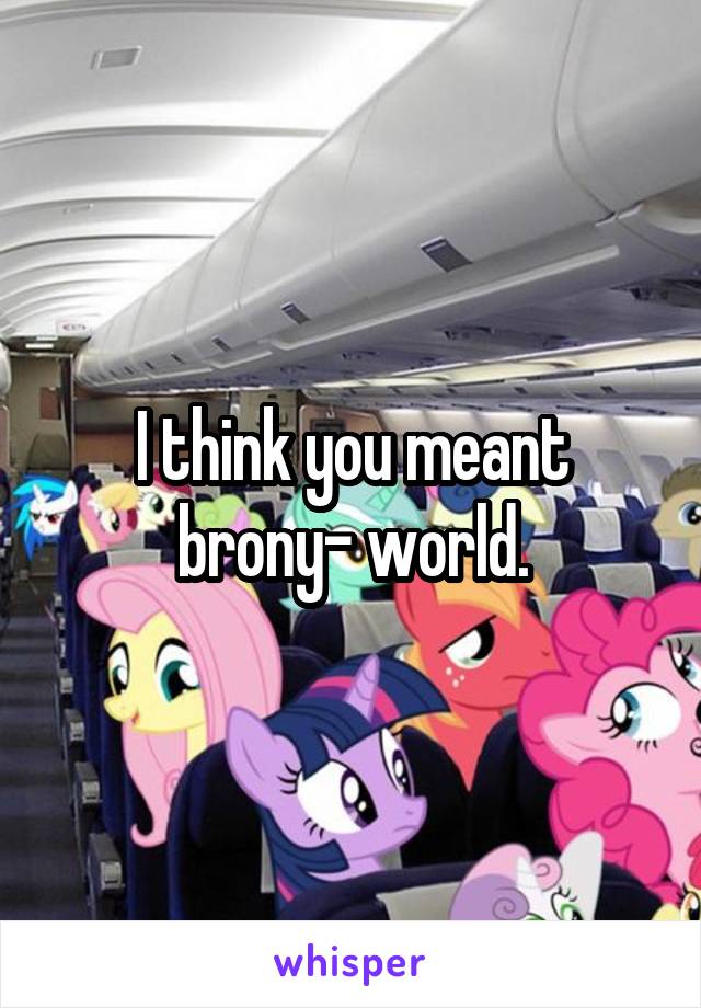 I think you meant brony- world.