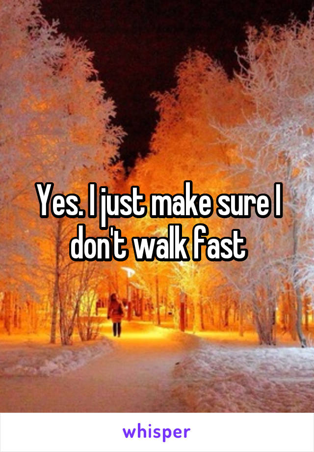 Yes. I just make sure I don't walk fast