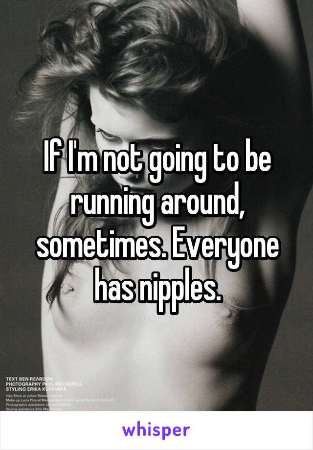 If I'm not going to be running around, sometimes. Everyone has nipples.